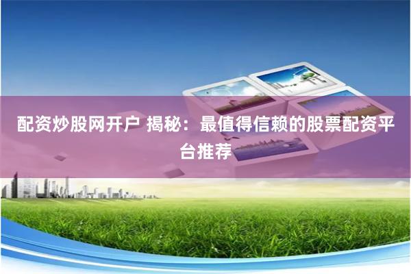 配资炒股网开户 揭秘：最值得信赖的股票配资平台推荐