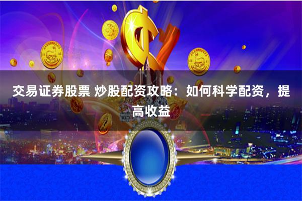 交易证券股票 炒股配资攻略：如何科学配资，提高收益