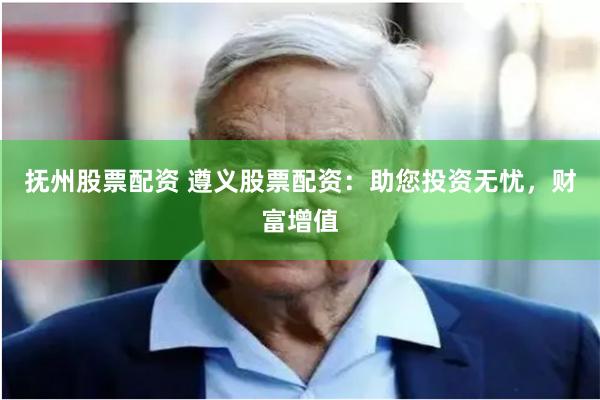 抚州股票配资 遵义股票配资：助您投资无忧，财富增值