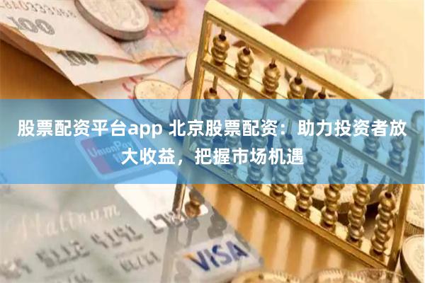 股票配资平台app 北京股票配资：助力投资者放大收益，把握市场机遇
