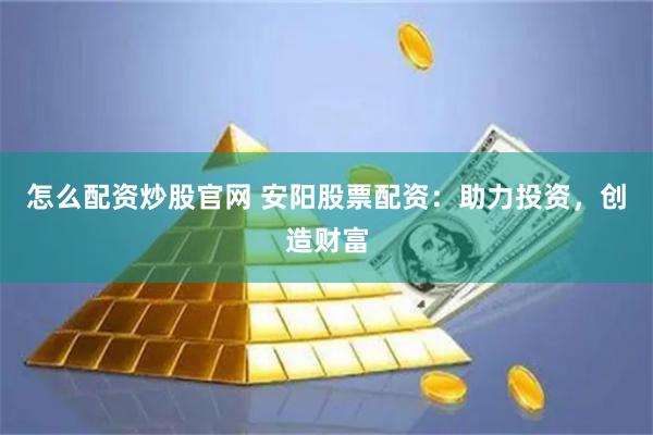 怎么配资炒股官网 安阳股票配资：助力投资，创造财富