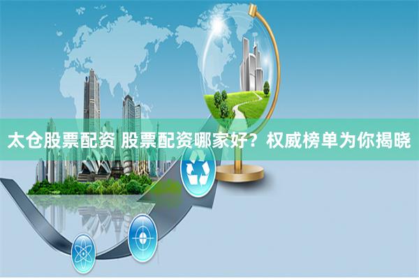 太仓股票配资 股票配资哪家好？权威榜单为你揭晓