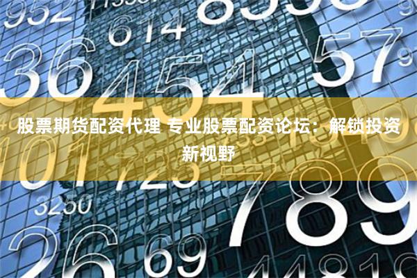 股票期货配资代理 专业股票配资论坛：解锁投资新视野