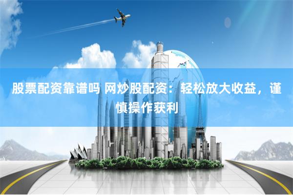 股票配资靠谱吗 网炒股配资：轻松放大收益，谨慎操作获利
