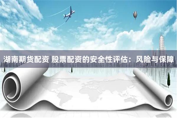湖南期货配资 股票配资的安全性评估：风险与保障