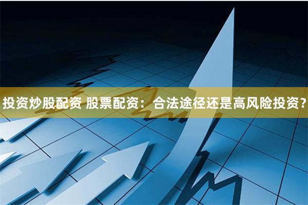 投资炒股配资 股票配资：合法途径还是高风险投资？