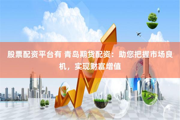 股票配资平台有 青岛期货配资：助您把握市场良机，实现财富增值