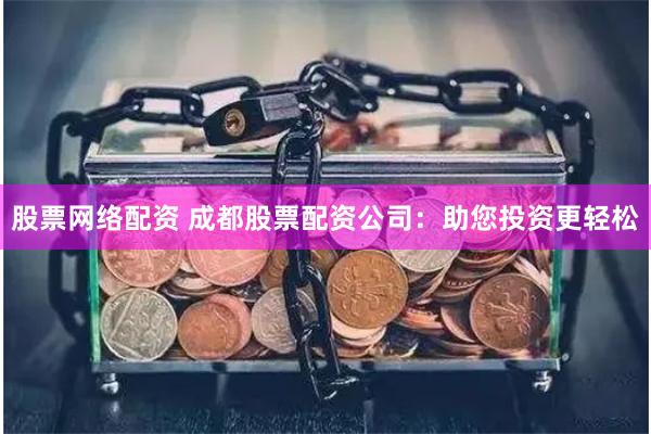 股票网络配资 成都股票配资公司：助您投资更轻松