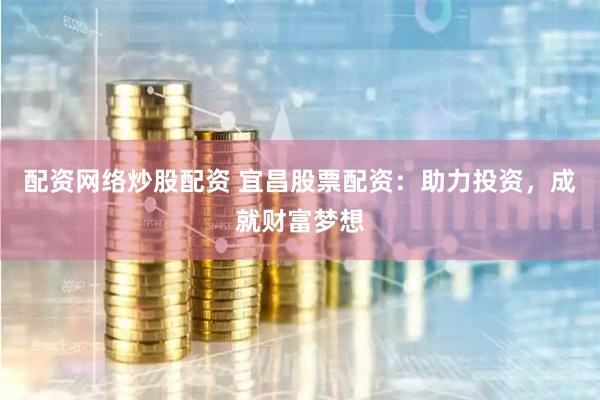 配资网络炒股配资 宜昌股票配资：助力投资，成就财富梦想