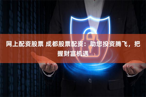网上配资股票 成都股票配资：助您投资腾飞，把握财富机遇