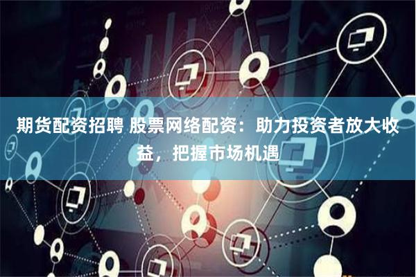 期货配资招聘 股票网络配资：助力投资者放大收益，把握市场机遇