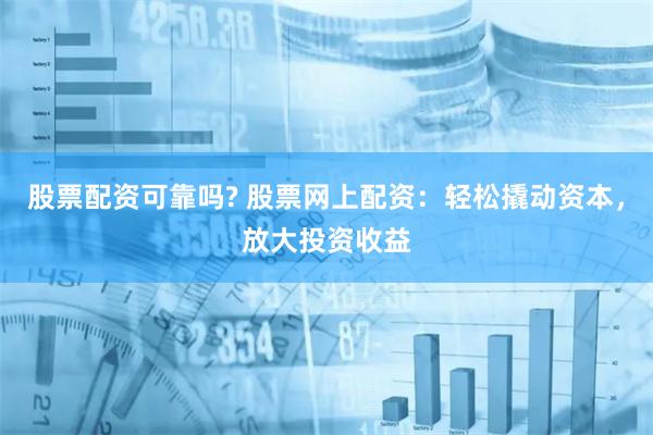 股票配资可靠吗? 股票网上配资：轻松撬动资本，放大投资收益