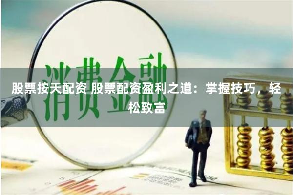 股票按天配资 股票配资盈利之道：掌握技巧，轻松致富