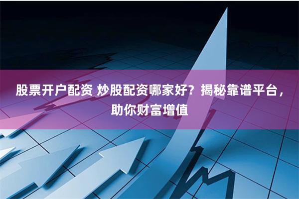 股票开户配资 炒股配资哪家好？揭秘靠谱平台，助你财富增值