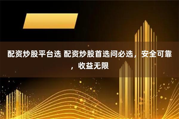 配资炒股平台选 配资炒股首选问必选，安全可靠，收益无限