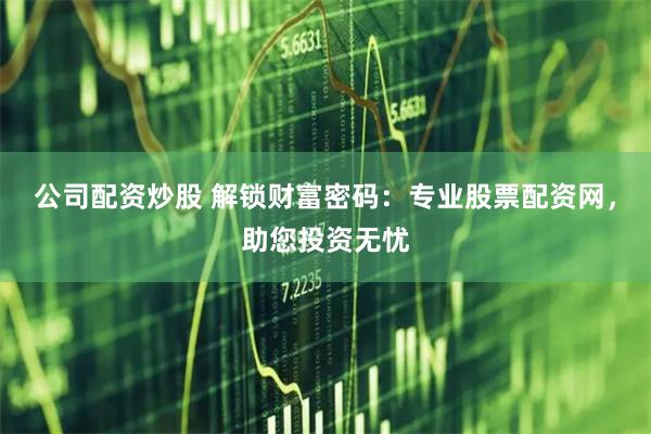 公司配资炒股 解锁财富密码：专业股票配资网，助您投资无忧