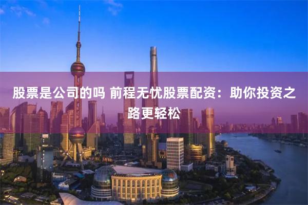 股票是公司的吗 前程无忧股票配资：助你投资之路更轻松