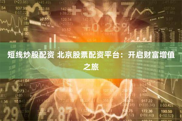 短线炒股配资 北京股票配资平台：开启财富增值之旅