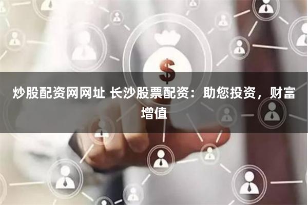 炒股配资网网址 长沙股票配资：助您投资，财富增值