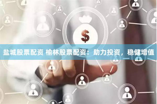 盐城股票配资 榆林股票配资：助力投资，稳健增值