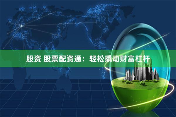 股资 股票配资通：轻松撬动财富杠杆