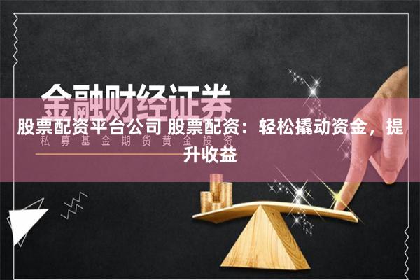 股票配资平台公司 股票配资：轻松撬动资金，提升收益