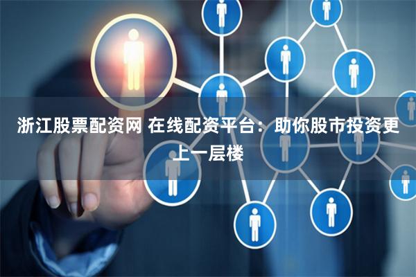 浙江股票配资网 在线配资平台：助你股市投资更上一层楼