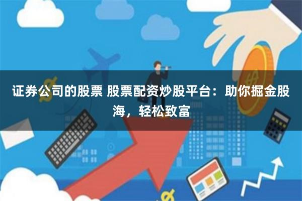 证券公司的股票 股票配资炒股平台：助你掘金股海，轻松致富