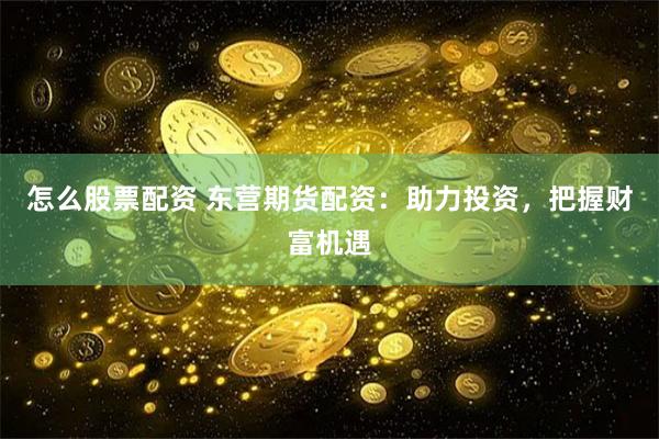 怎么股票配资 东营期货配资：助力投资，把握财富机遇