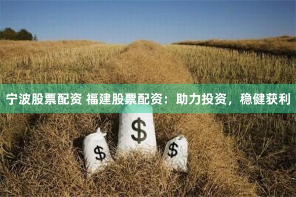 宁波股票配资 福建股票配资：助力投资，稳健获利
