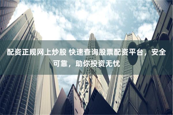 配资正规网上炒股 快速查询股票配资平台，安全可靠，助你投资无忧
