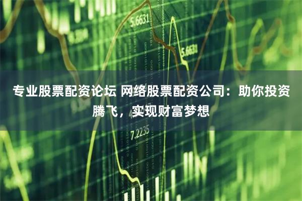 专业股票配资论坛 网络股票配资公司：助你投资腾飞，实现财富梦想
