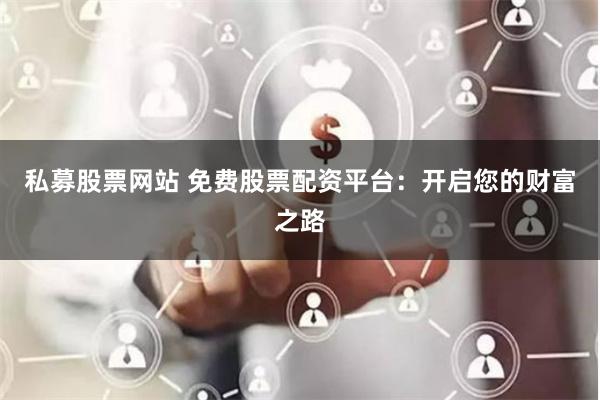 私募股票网站 免费股票配资平台：开启您的财富之路