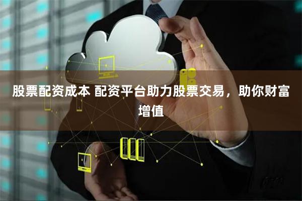 股票配资成本 配资平台助力股票交易，助你财富增值