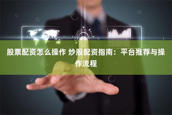 股票配资怎么操作 炒股配资指南：平台推荐与操作流程
