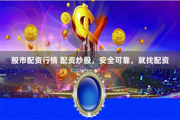 股市配资行情 配资炒股，安全可靠，就找配资