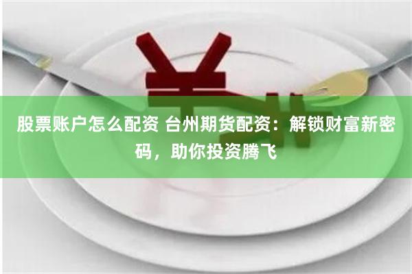 股票账户怎么配资 台州期货配资：解锁财富新密码，助你投资腾飞