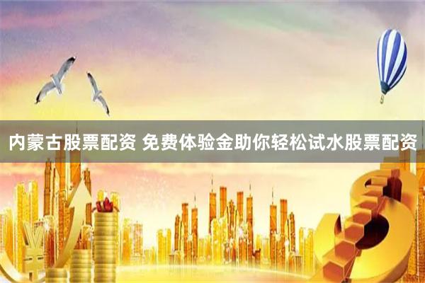 内蒙古股票配资 免费体验金助你轻松试水股票配资