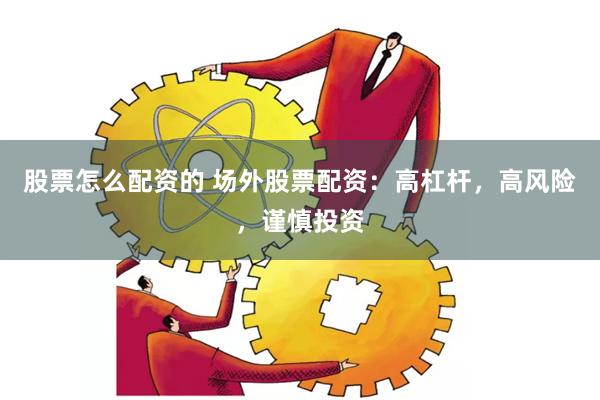 股票怎么配资的 场外股票配资：高杠杆，高风险，谨慎投资