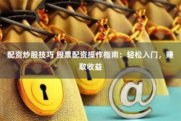 配资炒股技巧 股票配资操作指南：轻松入门，赚取收益