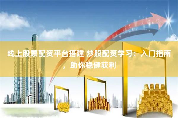 线上股票配资平台搭建 炒股配资学习：入门指南，助你稳健获利