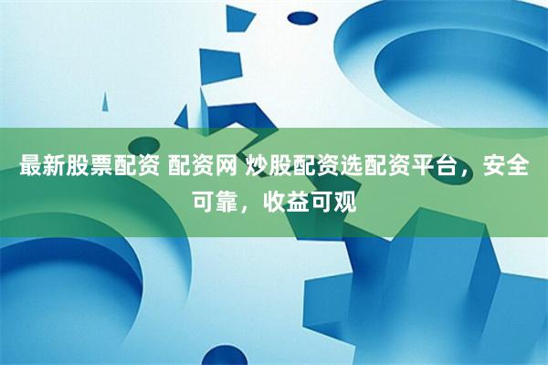 最新股票配资 配资网 炒股配资选配资平台，安全可靠，收益可观