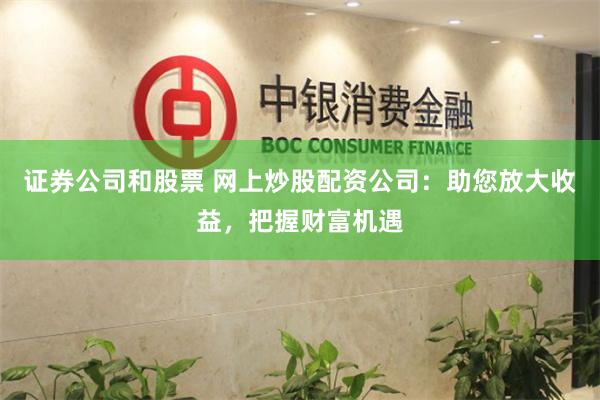 证券公司和股票 网上炒股配资公司：助您放大收益，把握财富机遇