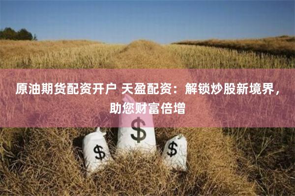 原油期货配资开户 天盈配资：解锁炒股新境界，助您财富倍增