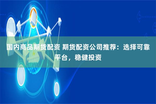 国内商品期货配资 期货配资公司推荐：选择可靠平台，稳健投资