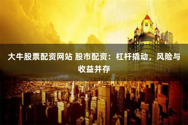 大牛股票配资网站 股市配资：杠杆撬动，风险与收益并存