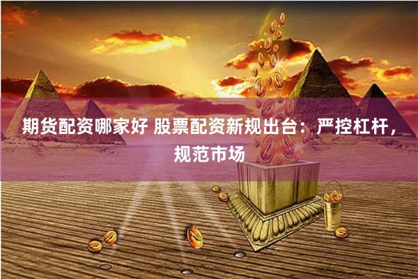 期货配资哪家好 股票配资新规出台：严控杠杆，规范市场