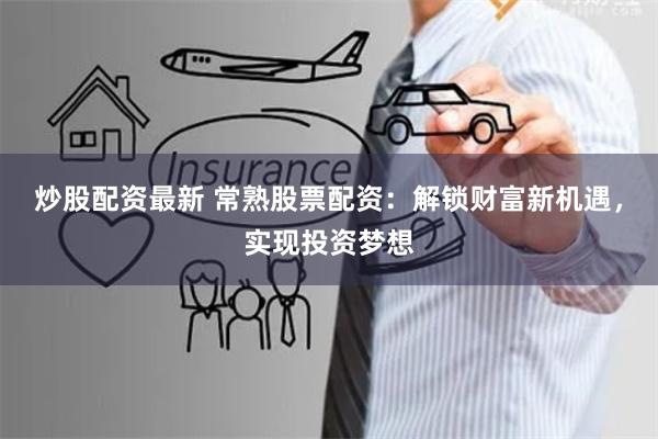 炒股配资最新 常熟股票配资：解锁财富新机遇，实现投资梦想