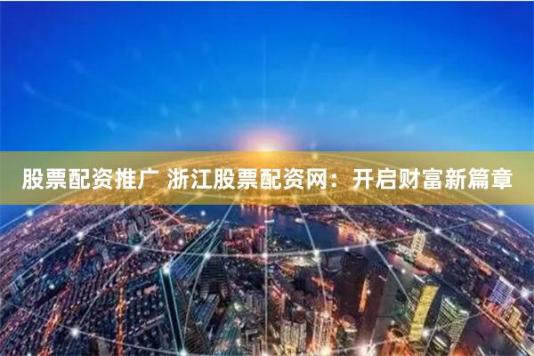 股票配资推广 浙江股票配资网：开启财富新篇章