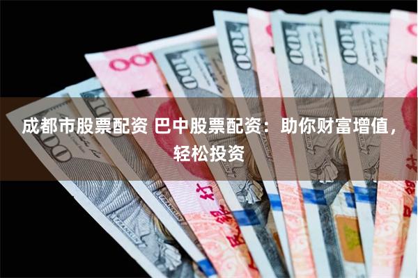 成都市股票配资 巴中股票配资：助你财富增值，轻松投资